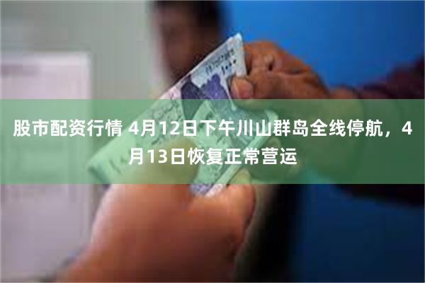 股市配资行情 4月12日下午川山群岛全线停航，4月13日恢复正常营运