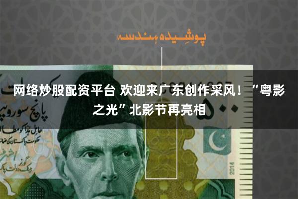 网络炒股配资平台 欢迎来广东创作采风！“粤影之光”北影节再亮相