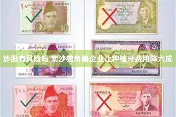 炒股有风险吗 南沙独角兽企业让种植牙费用降六成