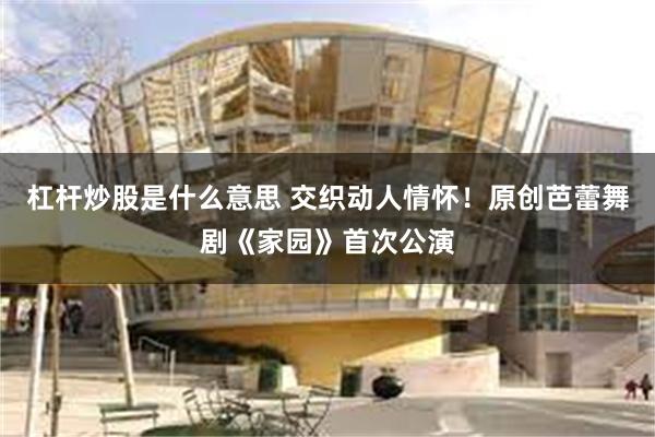 杠杆炒股是什么意思 交织动人情怀！原创芭蕾舞剧《家园》首次公演
