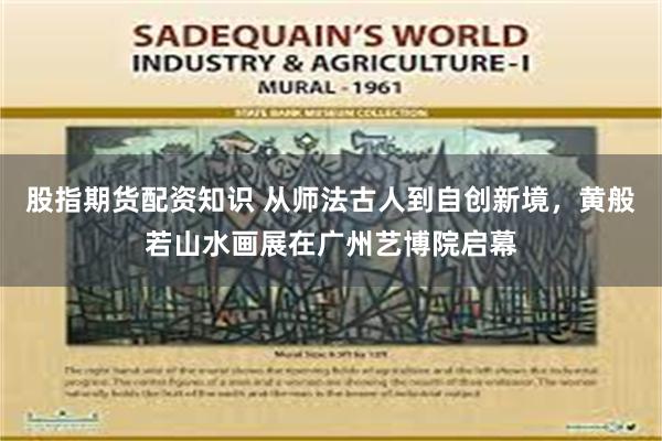 股指期货配资知识 从师法古人到自创新境，黄般若山水画展在广州艺博院启幕