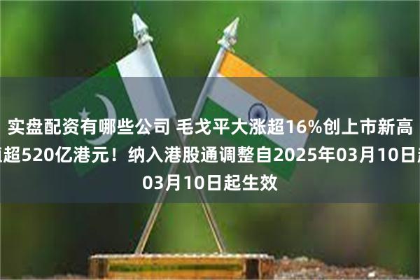 实盘配资有哪些公司 毛戈平大涨超16%创上市新高，市值超520亿港元！纳入港股通调整自2025年03月10日起生效