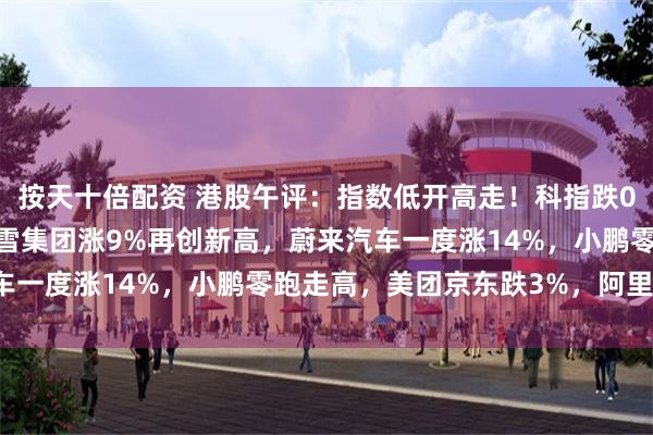 按天十倍配资 港股午评：指数低开高走！科指跌0.68%科技股普跌，蜜雪集团涨9%再创新高，蔚来汽车一度涨14%，小鹏零跑走高，美团京东跌3%，阿里跌2%