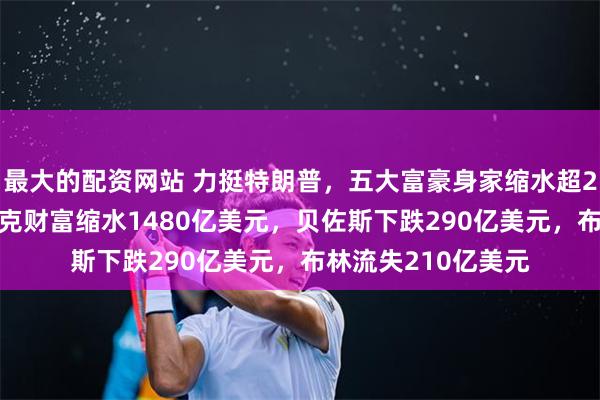 最大的配资网站 力挺特朗普，五大富豪身家缩水超2000亿美元！马斯克财富缩水1480亿美元，贝佐斯下跌290亿美元，布林流失210亿美元