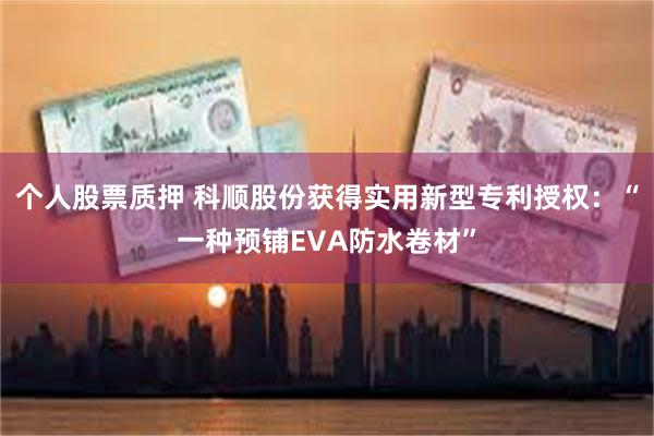 个人股票质押 科顺股份获得实用新型专利授权：“一种预铺EVA防水卷材”