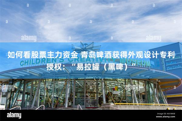 如何看股票主力资金 青岛啤酒获得外观设计专利授权：“易拉罐（黑啤）”