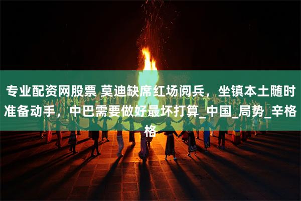 专业配资网股票 莫迪缺席红场阅兵，坐镇本土随时准备动手，中巴需要做好最坏打算_中国_局势_辛格