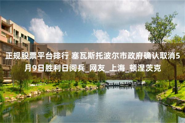 正规股票平台排行 塞瓦斯托波尔市政府确认取消5月9日胜利日阅兵_网友_上海_顿涅茨克