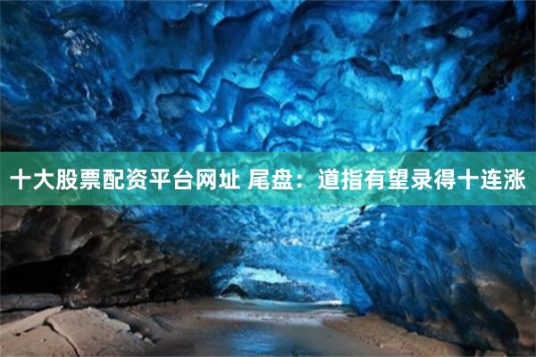 十大股票配资平台网址 尾盘：道指有望录得十连涨