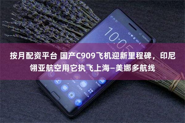 按月配资平台 国产C909飞机迎新里程碑，印尼翎亚航空用它执飞上海—美娜多航线