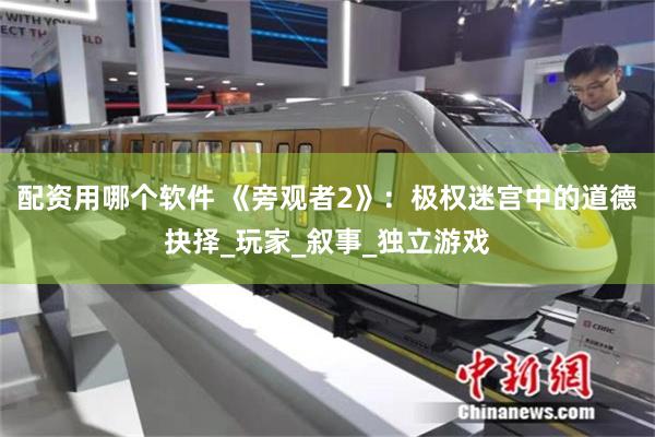 配资用哪个软件 《旁观者2》：极权迷宫中的道德抉择_玩家_叙事_独立游戏