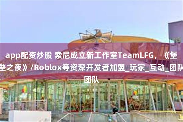 app配资炒股 索尼成立新工作室TeamLFG，《堡垒之夜》/Roblox等资深开发者加盟_玩家_互动_团队