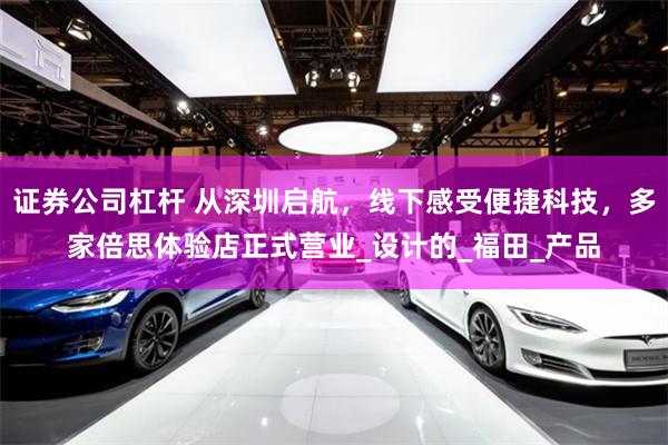证券公司杠杆 从深圳启航，线下感受便捷科技，多家倍思体验店正式营业_设计的_福田_产品