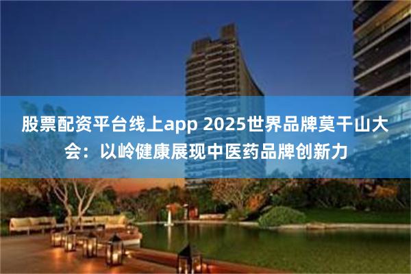 股票配资平台线上app 2025世界品牌莫干山大会：以岭健康展现中医药品牌创新力