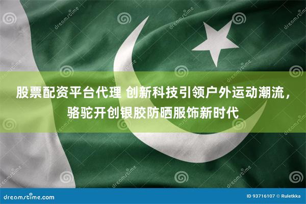 股票配资平台代理 创新科技引领户外运动潮流，骆驼开创银胶防晒服饰新时代