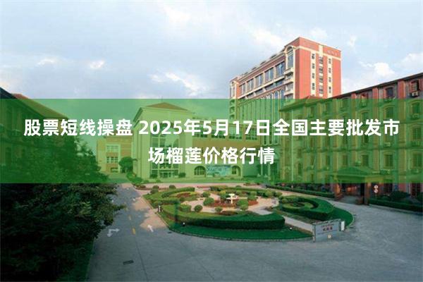 股票短线操盘 2025年5月17日全国主要批发市场榴莲价格行情