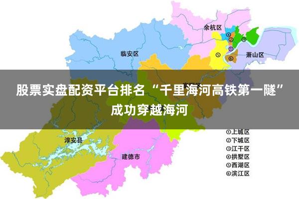 股票实盘配资平台排名 “千里海河高铁第一隧”成功穿越海河