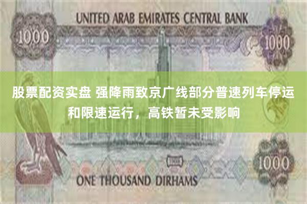 股票配资实盘 强降雨致京广线部分普速列车停运和限速运行，高铁暂未受影响