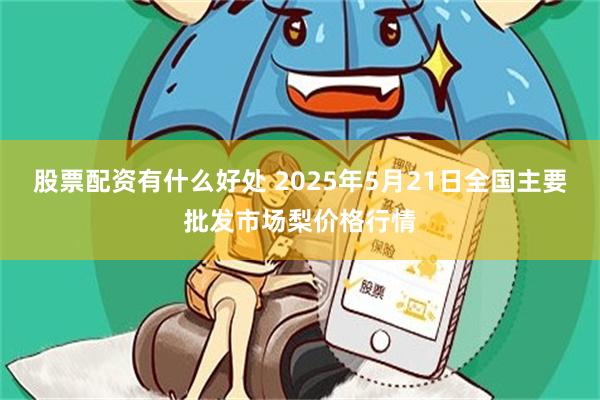 股票配资有什么好处 2025年5月21日全国主要批发市场梨价格行情