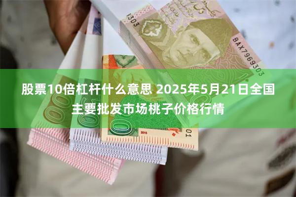 股票10倍杠杆什么意思 2025年5月21日全国主要批发市场桃子价格行情