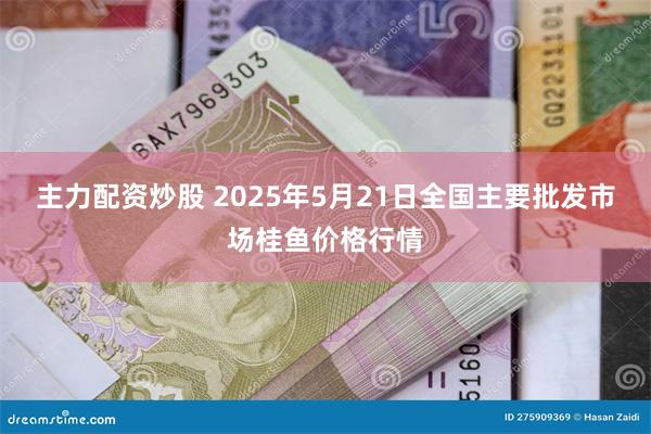 主力配资炒股 2025年5月21日全国主要批发市场桂鱼价格行情