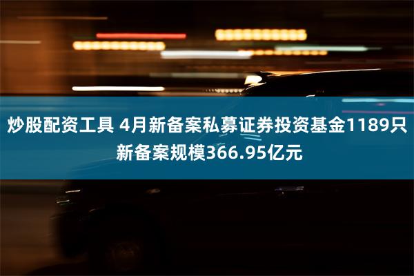 炒股配资工具 4月新备案私募证券投资基金1189只 新备案规模366.95亿元