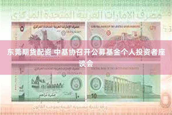 东莞期货配资 中基协召开公募基金个人投资者座谈会