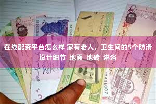在线配资平台怎么样 家有老人，卫生间的5个防滑设计细节_地面_地砖_淋浴