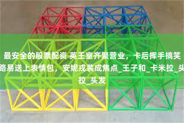 最安全的股票配资 英王室齐聚营业，卡后挥手搞笑，路易送上表情包，安妮戎装成焦点_王子和_卡米拉_头发