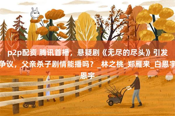 p2p配资 腾讯首播，悬疑剧《无尽的尽头》引发争议，父亲杀子剧情能播吗？_林之桃_郑雁来_白恩宇