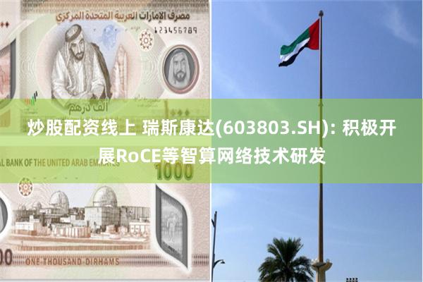 炒股配资线上 瑞斯康达(603803.SH): 积极开展RoCE等智算网络技术研发