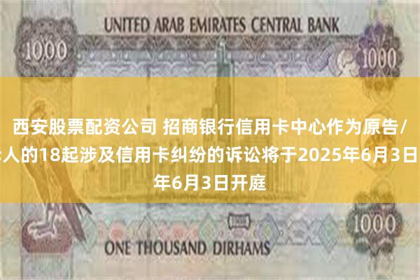 西安股票配资公司 招商银行信用卡中心作为原告/上诉人的18起涉及信用卡纠纷的诉讼将于2025年6月3日开庭