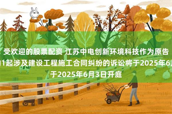受欢迎的股票配资 江苏中电创新环境科技作为原告/上诉人的1起涉及建设工程施工合同纠纷的诉讼将于2025年6月3日开庭