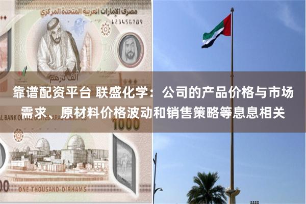 靠谱配资平台 联盛化学：公司的产品价格与市场需求、原材料价格波动和销售策略等息息相关