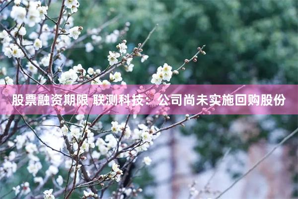 股票融资期限 联测科技：公司尚未实施回购股份