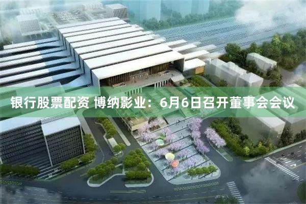 银行股票配资 博纳影业：6月6日召开董事会会议