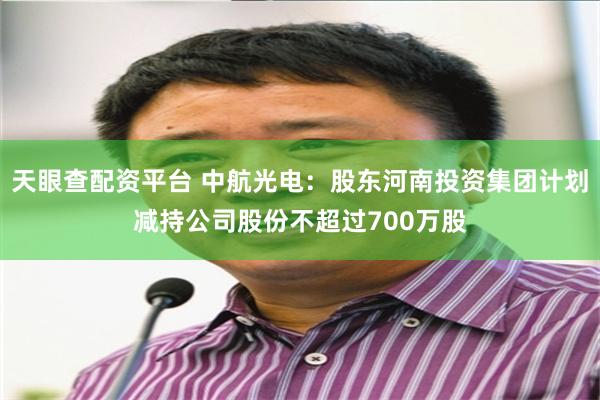 天眼查配资平台 中航光电：股东河南投资集团计划减持公司股份不超过700万股