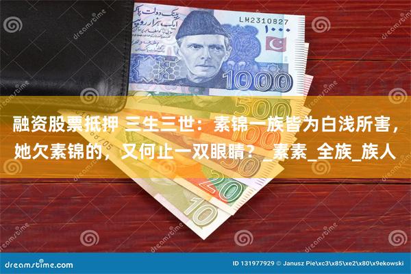 融资股票抵押 三生三世：素锦一族皆为白浅所害，她欠素锦的，又何止一双眼睛？_素素_全族_族人