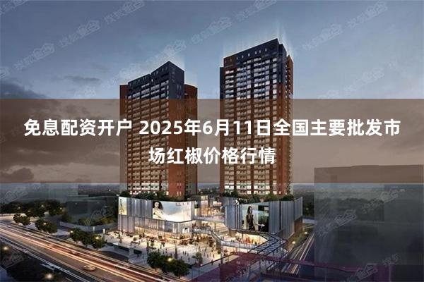 免息配资开户 2025年6月11日全国主要批发市场红椒价格行情