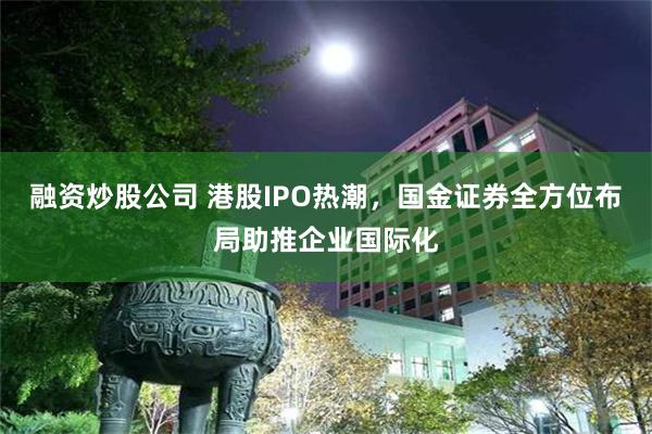 融资炒股公司 港股IPO热潮，国金证券全方位布局助推企业国际化