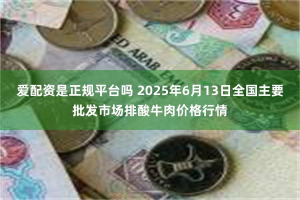 爱配资是正规平台吗 2025年6月13日全国主要批发市场排酸牛肉价格行情
