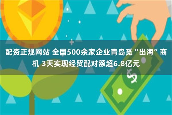 配资正规网站 全国500余家企业青岛觅“出海”商机 3天实现经贸配对额超6.8亿元