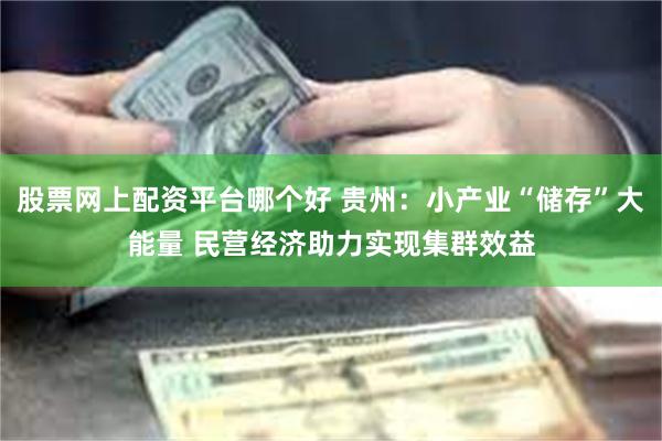 股票网上配资平台哪个好 贵州：小产业“储存”大能量 民营经济助力实现集群效益