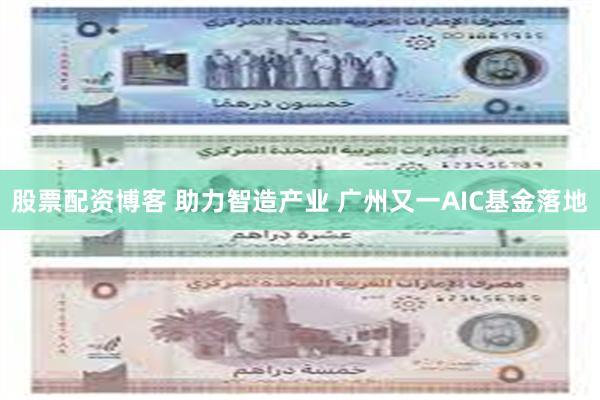 股票配资博客 助力智造产业 广州又一AIC基金落地