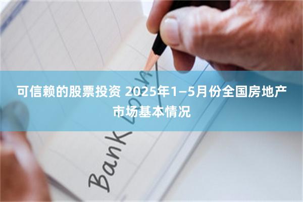 可信赖的股票投资 2025年1—5月份全国房地产市场基本情况
