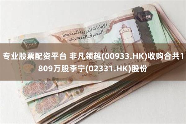 专业股票配资平台 非凡领越(00933.HK)收购合共1809万股李宁(02331.HK)股份