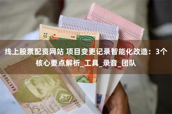 线上股票配资网站 项目变更记录智能化改造：3个核心要点解析_工具_录音_团队