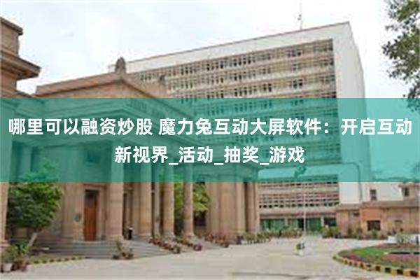 哪里可以融资炒股 魔力兔互动大屏软件：开启互动新视界_活动_抽奖_游戏