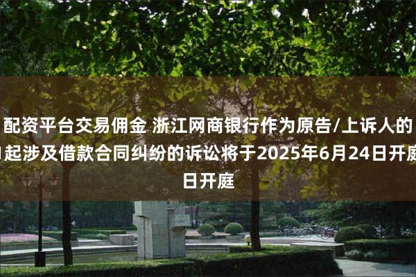 配资平台交易佣金 浙江网商银行作为原告/上诉人的1起涉及借款合同纠纷的诉讼将于2025年6月24日开庭