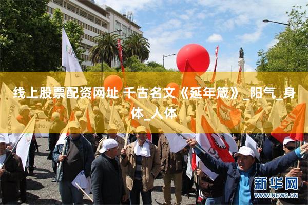 线上股票配资网址 千古名文《延年箴》_阳气_身体_人体